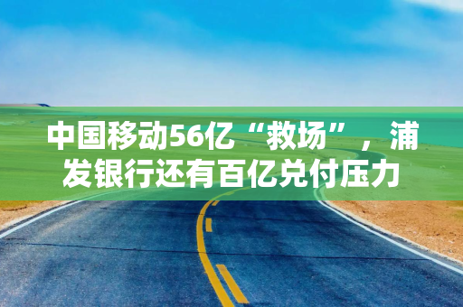 中国移动56亿“救场”，浦发银行还有百亿兑付压力
