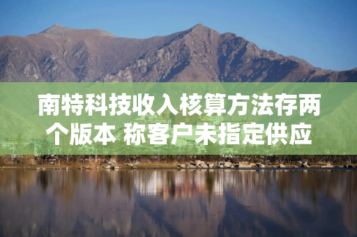 南特科技收入核算方法存两个版本 称客户未指定供应商现信披疑云