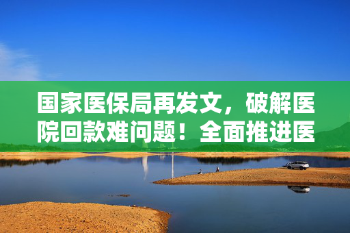 国家医保局再发文，破解医院回款难问题！全面推进医保基金即时结算