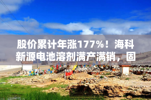 股价累计年涨177%!海科新源电池溶剂满产满销,固态电解质能否撑起第二增长曲线? 股价累计年涨177%!海科新源电池溶剂满产满销,固态电解质能否撑起第二增长曲线?