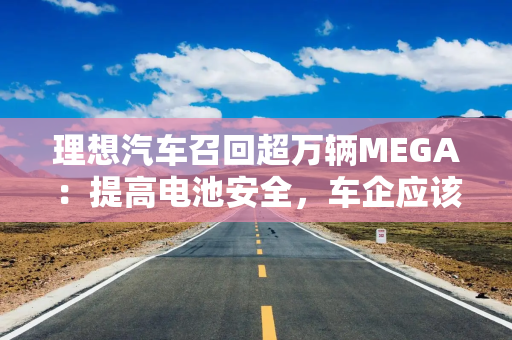 理想汽车召回超万辆MEGA：提高电池安全，车企应该站出来