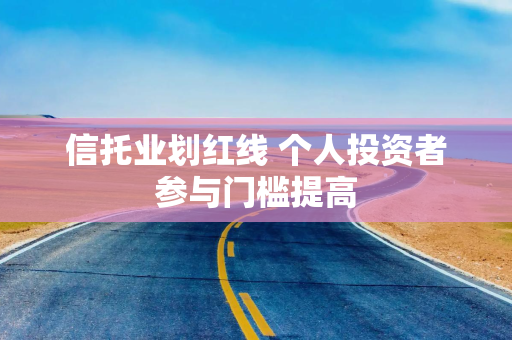 信托业划红线 个人投资者参与门槛提高 信托业划红线 个人投资者参与门槛提高