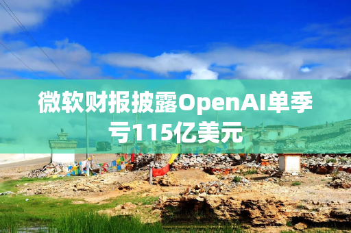微软财报披露OpenAI单季亏115亿美元