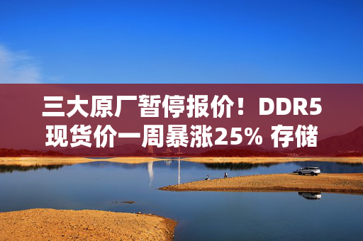 三大原厂暂停报价!DDR5现货价一周暴涨25% 存储“进入卖方市场” 三大原厂暂停报价!DDR5现货价一周暴涨25% 存储“进入卖方市场”
