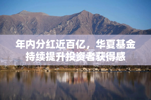 年内分红近百亿，华夏基金持续提升投资者获得感