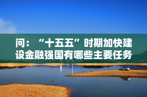 问:“十五五”时期加快建设金融强国有哪些主要任务和重要举措? 问:“十五五”时期加快建设金融强国有哪些主要任务和重要举措?