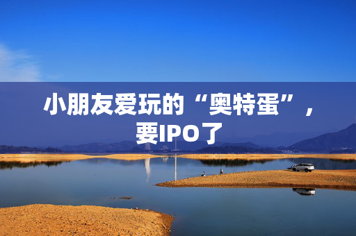 小朋友爱玩的“奥特蛋”，要IPO了