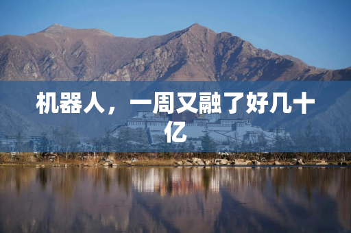 机器人，一周又融了好几十亿