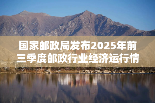 国家邮政局发布2025年前三季度邮政行业经济运行情况 国家邮政局发布2025年前三季度邮政行业经济运行情况