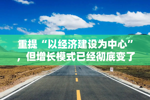 重提“以经济建设为中心”，但增长模式已经彻底变了