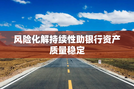 风险化解持续性助银行资产质量稳定 风险化解持续性助银行资产质量稳定