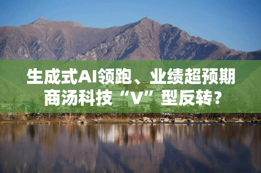 生成式AI领跑、业绩超预期 商汤科技“V”型反转？