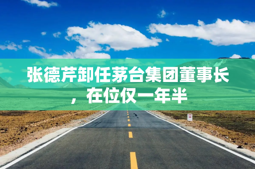 张德芹卸任茅台集团董事长，在位仅一年半