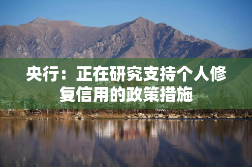 央行：正在研究支持个人修复信用的政策措施