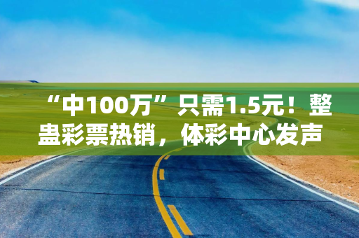 “中100万”只需1.5元！整蛊彩票热销，体彩中心发声：严重扰乱彩票市场秩序