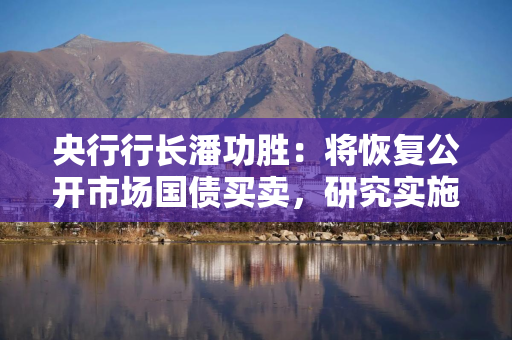 央行行长潘功胜：将恢复公开市场国债买卖，研究实施个人修复信用的政策措施