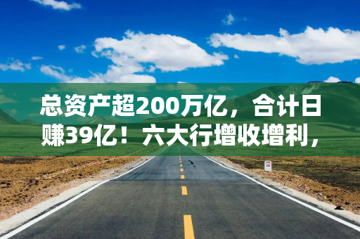 总资产超200万亿，合计日赚39亿！六大行增收增利，农业银行净利增速领跑