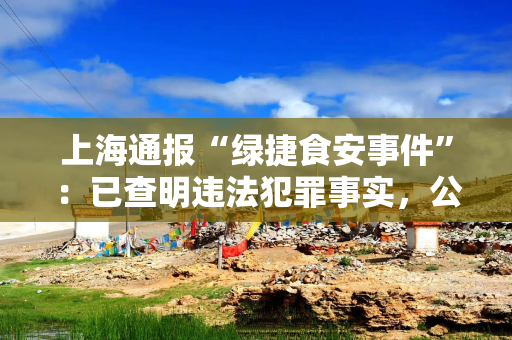 上海通报“绿捷食安事件”:已查明违法犯罪事实,公司8名责任人被依法执行逮捕 上海通报“绿捷食安事件”:已查明违法犯罪事实,公司8名责任人被依法执行逮捕