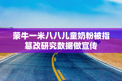 蒙牛一米八八儿童奶粉被指篡改研究数据做宣传 蒙牛一米八八儿童奶粉被指篡改研究数据做宣传