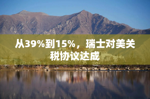 从39%到15%，瑞士对美关税协议达成