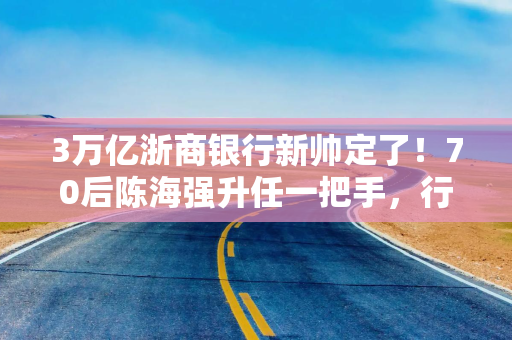 3万亿浙商银行新帅定了!70后陈海强升任一把手,行长任职资格刚获批4个月 3万亿浙商银行新帅定了!70后陈海强升任一把手,行长任职资格刚获批4个月