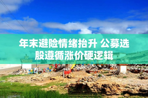 年末避险情绪抬升 公募选股遵循涨价硬逻辑