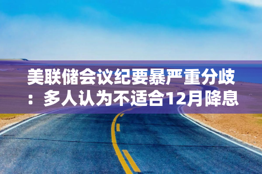美联储会议纪要暴严重分歧：多人认为不适合12月降息，一些人担心股市无序下跌