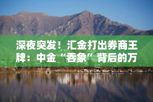 深夜突发！汇金打出券商王牌：中金“吞象”背后的万亿阳谋
