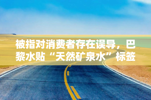 被指对消费者存在误导，巴黎水贴“天然矿泉水”标签致争议不断