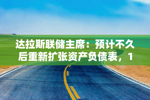 达拉斯联储主席：预计不久后重新扩张资产负债表，12月降息难，资产估值偏高