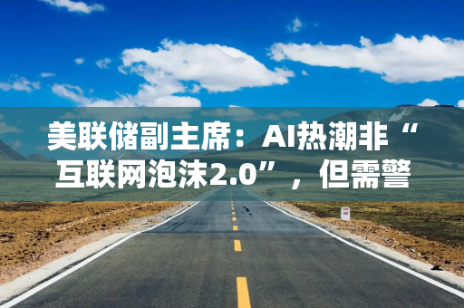 美联储副主席：AI热潮非“互联网泡沫2.0”，但需警惕债务风险
