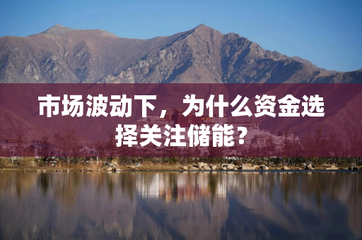市场波动下，为什么资金选择关注储能？
