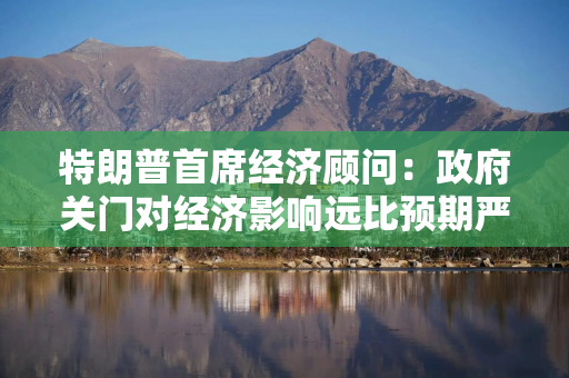 特朗普首席经济顾问：政府关门对经济影响远比预期严重，美Q4 GDP增速恐减半