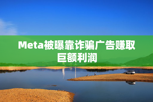 Meta被曝靠诈骗广告赚取巨额利润