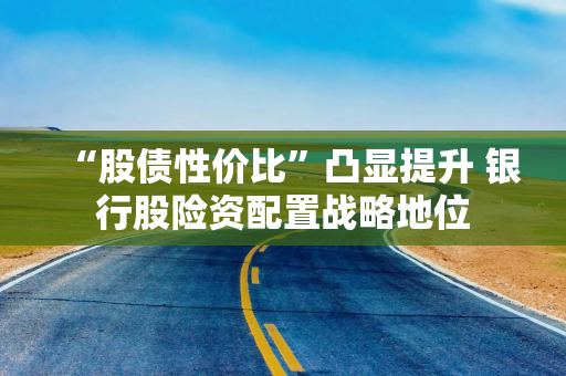 “股债性价比”凸显提升 银行股险资配置战略地位