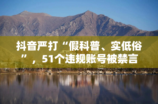 抖音严打“假科普、实低俗”,51个违规账号被禁言 抖音严打“假科普、实低俗”,51个违规账号被禁言