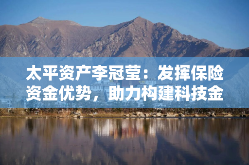 太平资产李冠莹：发挥保险资金优势，助力构建科技金融新生态