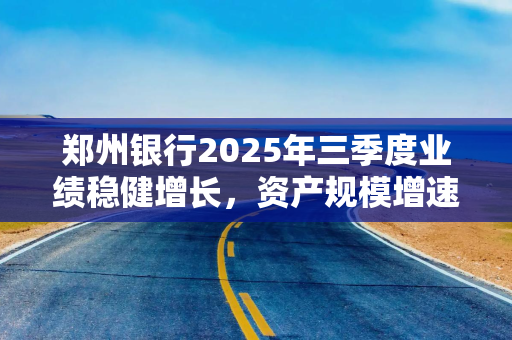 郑州银行2025年三季度业绩稳健增长，资产规模增速创同期新高