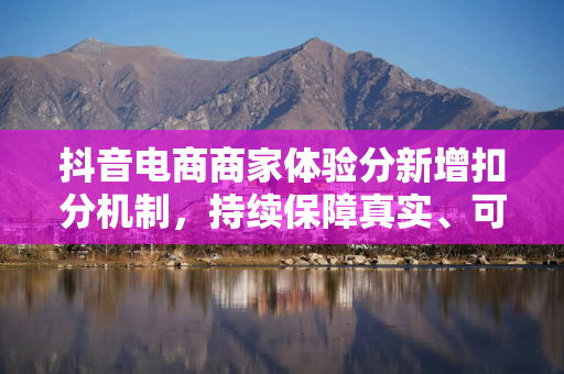 抖音电商商家体验分新增扣分机制，持续保障真实、可信的购物体验