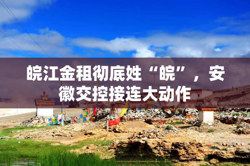 皖江金租彻底姓“皖”，安徽交控接连大动作