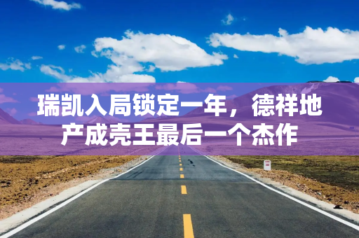 瑞凯入局锁定一年，德祥地产成壳王最后一个杰作