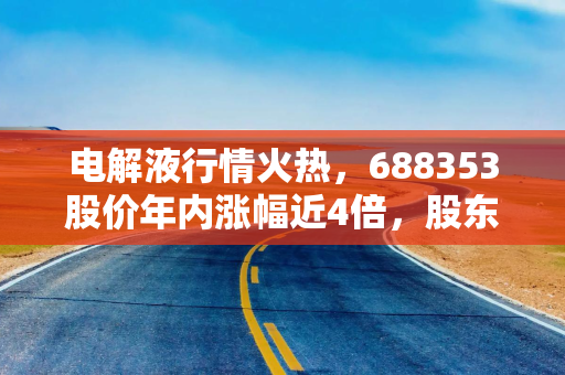 电解液行情火热,688353股价年内涨幅近4倍,股东却接连减持 电解液行情火热,688353股价年内涨幅近4倍,股东却接连减持