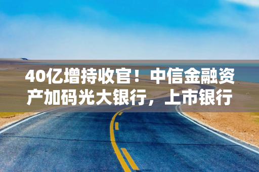 40亿增持收官!中信金融资产加码光大银行,上市银行增持热度升温 40亿增持收官!中信金融资产加码光大银行,上市银行增持热度升温