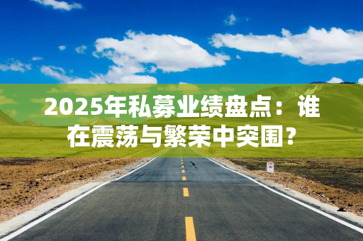 2025年私募业绩盘点：谁在震荡与繁荣中突围？