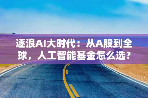 逐浪AI大时代:从A股到全球,人工智能基金怎么选? 逐浪AI大时代:从A股到全球,人工智能基金怎么选?