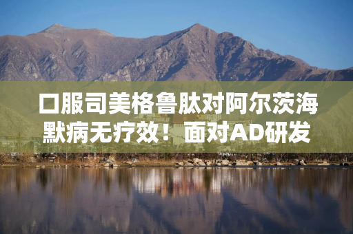 口服司美格鲁肽对阿尔茨海默病无疗效！面对AD研发黑洞，恒瑞、康方等仍入局