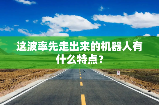 这波率先走出来的机器人有什么特点？