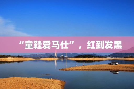 “童鞋爱马仕”,红到发黑 “童鞋爱马仕”,红到发黑