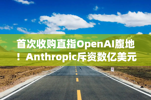 首次收购直指OpenAI腹地！Anthropic斥资数亿美元购入编程工具Bun，捍卫AI编程业务