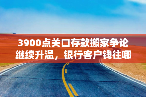 3900点关口存款搬家争论继续升温,银行客户钱往哪走?一线:基金销售渐火、保险产品受宠 3900点关口存款搬家争论继续升温,银行客户钱往哪走?一线:基金销售渐火、保险产品受宠